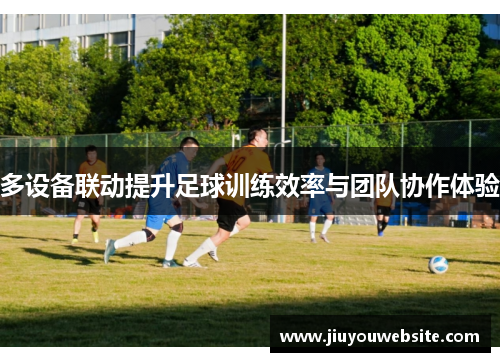 多设备联动提升足球训练效率与团队协作体验
